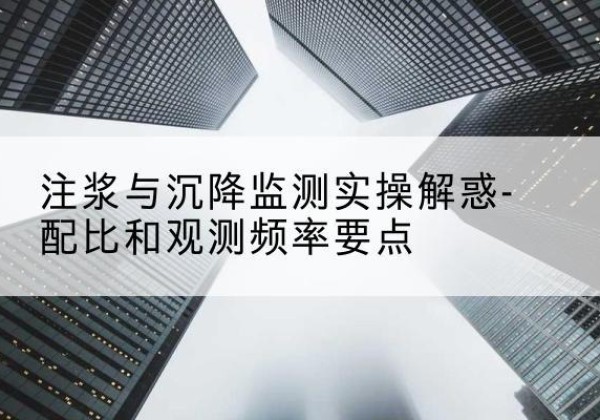 溧水水泥浆配比不当会不会造成注浆管堵管？-注浆与沉降监测实操解惑-配比和观测频率要点