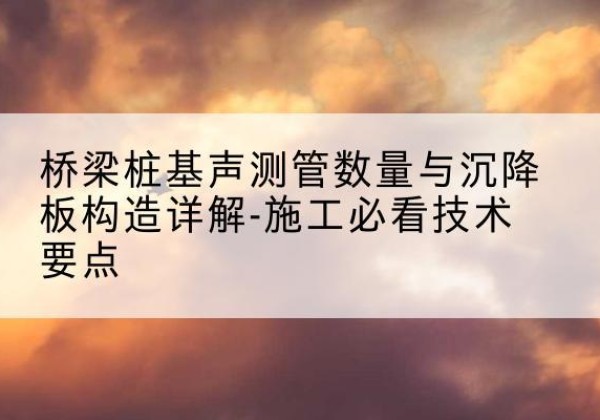 溧水桩基需要预埋几根声测管？-桥梁桩基声测管数量与沉降板构造详解-施工必看技术要点
